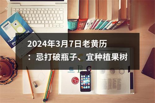 2024年3月7日老黄历：忌打破瓶子、宜种植果树