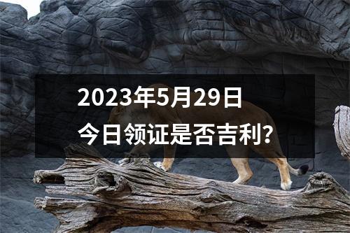 2023年5月29日今日领证是否吉利？