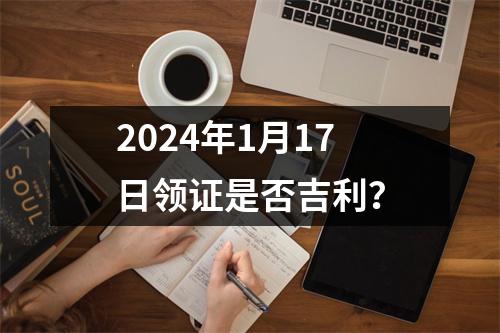 2024年1月17日领证是否吉利？