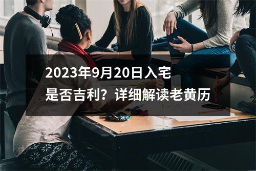 2023年9月20日入宅是否吉利？详细解读老黄历