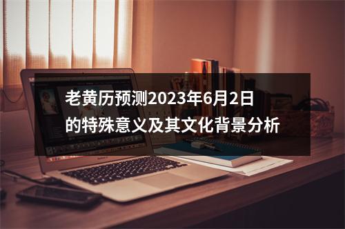 老黄历预测2023年6月2日的特殊意义及其文化背景分析