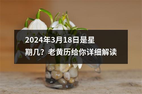 2024年3月18日是星期几？老黄历给你详细解读