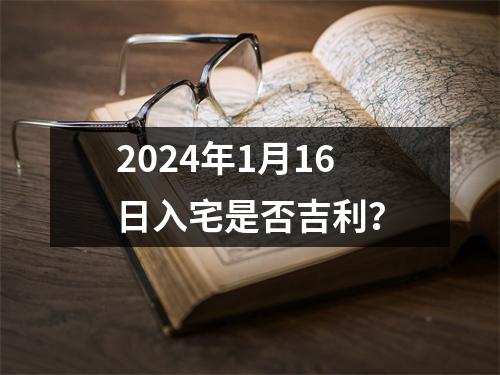 2024年1月16日入宅是否吉利？