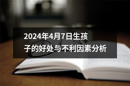 2024年4月7日生孩子的好处与不利因素分析