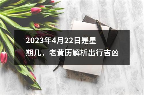 2023年4月22日是星期几，老黄历解析出行吉凶