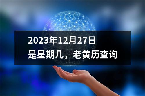 2023年12月27日是星期几，老黄历查询