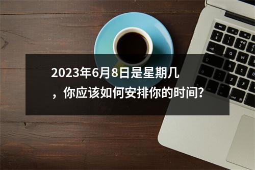 2023年6月8日是星期几，你应该如何安排你的时间？