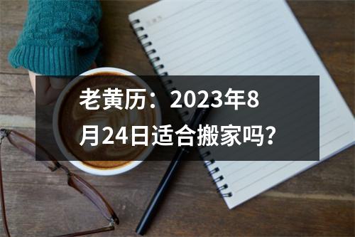 老黄历：2023年8月24日适合搬家吗？