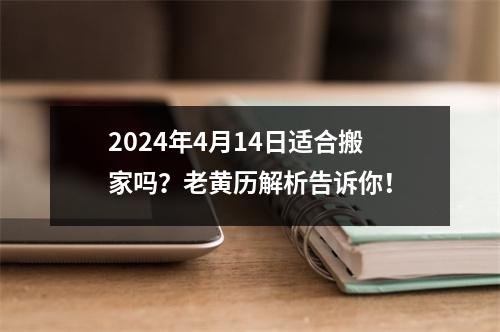 2024年4月14日适合搬家吗？老黄历解析告诉你！