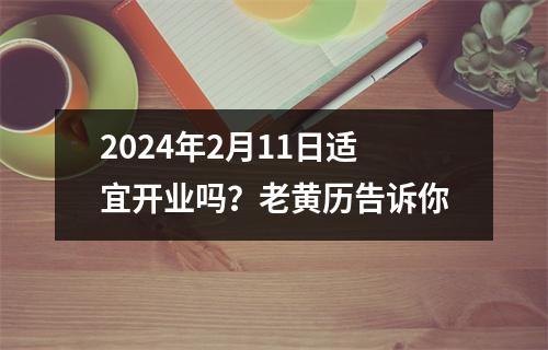 2024年2月11日适宜开业吗？老黄历告诉你