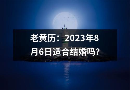 老黄历：2023年8月6日适合结婚吗？