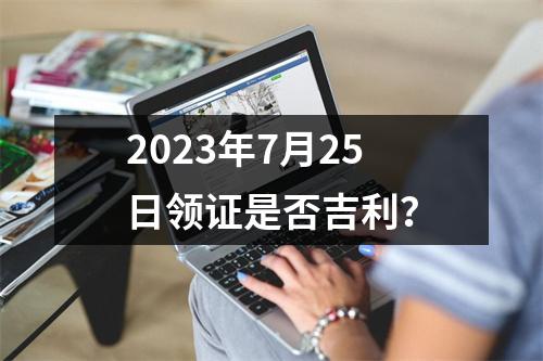 2023年7月25日领证是否吉利？