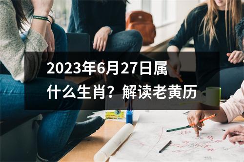 2023年6月27日属什么生肖？解读老黄历