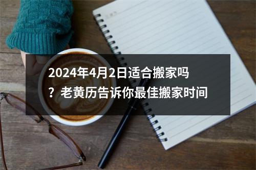 2024年4月2日适合搬家吗？老黄历告诉你佳搬家时间