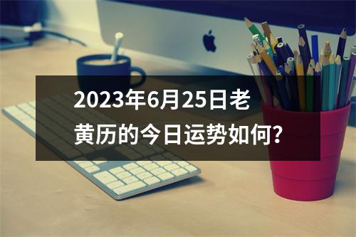 2023年6月25日老黄历的今日运势如何？