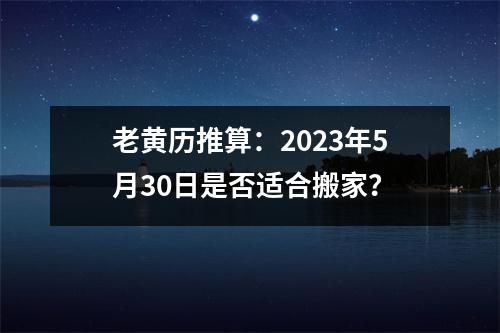 老黄历推算：2023年5月30日是否适合搬家？