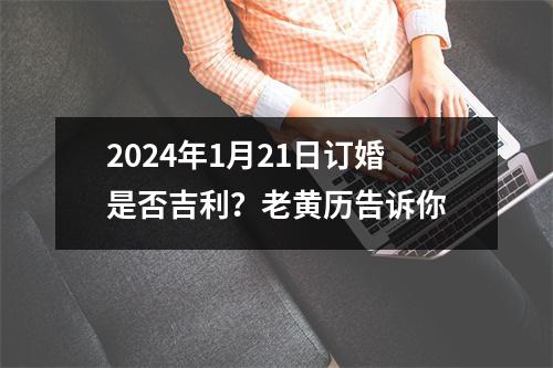 2024年1月21日订婚是否吉利？老黄历告诉你