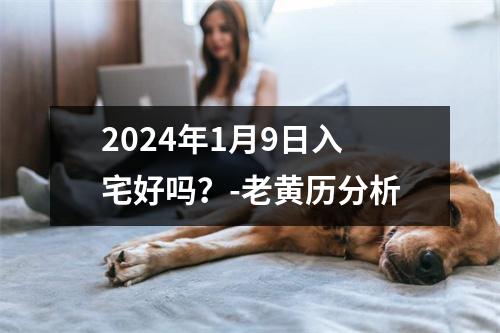 2024年1月9日入宅好吗？-老黄历分析