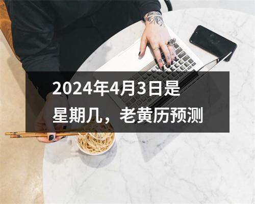 2024年4月3日是星期几，老黄历预测