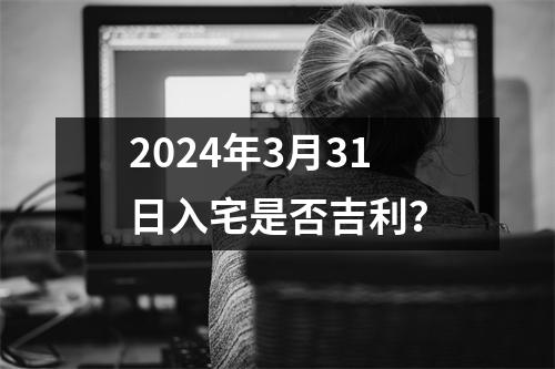 2024年3月31日入宅是否吉利？