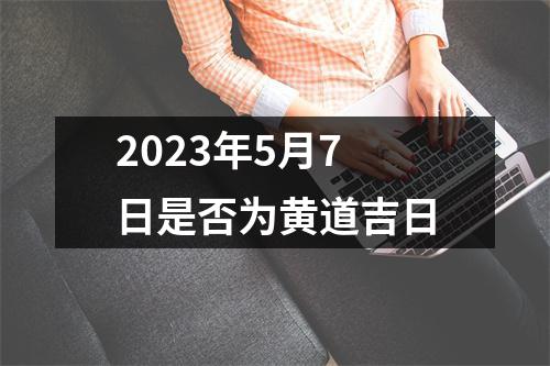 2023年5月7日是否为黄道吉日