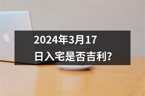 2024年3月17日入宅是否吉利？