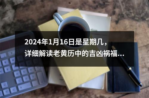 2024年1月16日是星期几，详细解读老黄历中的吉凶祸福指南