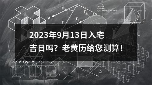 2023年9月13日入宅吉日吗？老黄历给您测算！