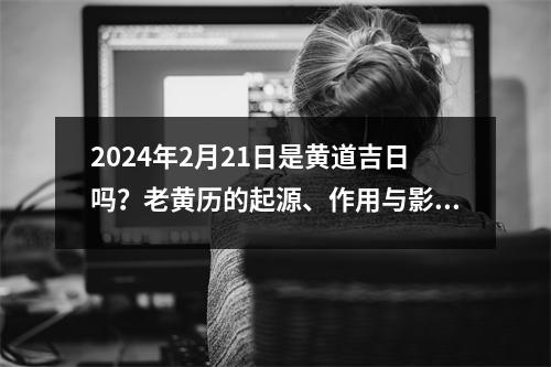 2024年2月21日是黄道吉日吗？老黄历的起源、作用与影响