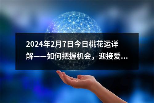 2024年2月7日今日桃花运详解——如何把握机会，迎接爱情的降临？