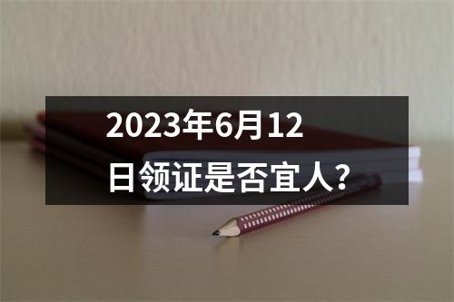 2023年6月12日领证是否宜人？