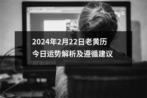 2024年2月22日老黄历今日运势解析及遵循建议 