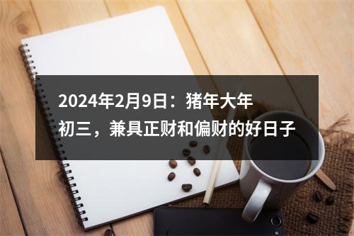 2024年2月9日：猪年大年初三，兼具正财和偏财的好日子