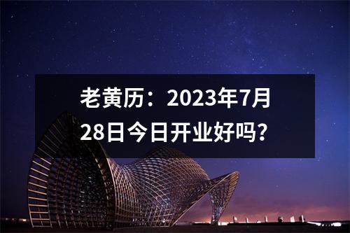 老黄历：2023年7月28日今日开业好吗？