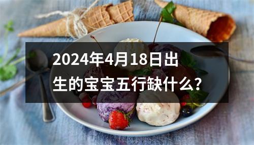 2024年4月18日出生的宝宝五行缺什么？