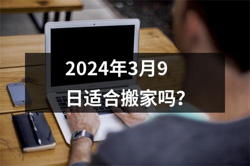 2024年3月9日适合搬家吗？