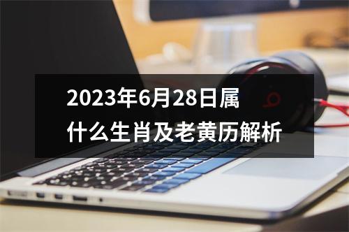 2023年6月28日属什么生肖及老黄历解析