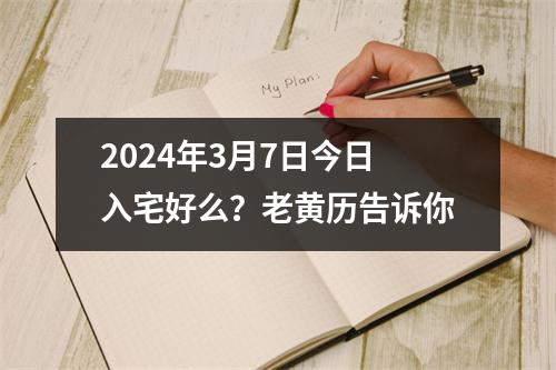 2024年3月7日今日入宅好么？老黄历告诉你