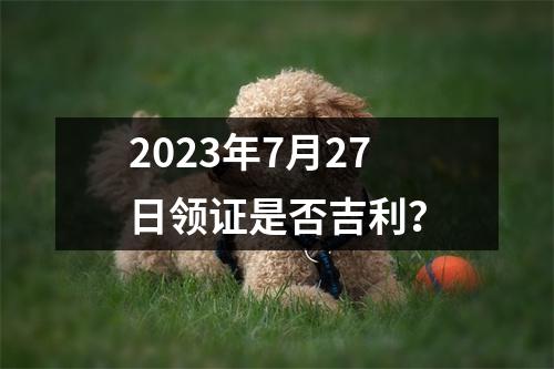 2023年7月27日领证是否吉利？