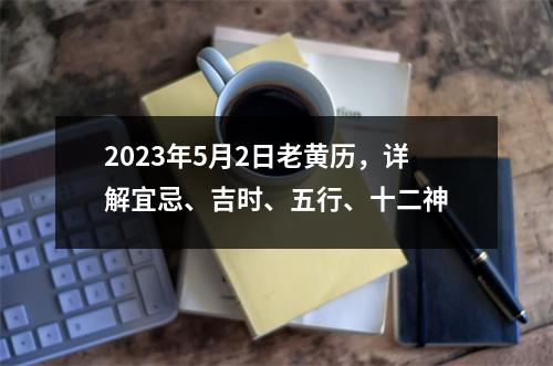 2023年5月2日老黄历，详解宜忌、吉时、五行、十二神