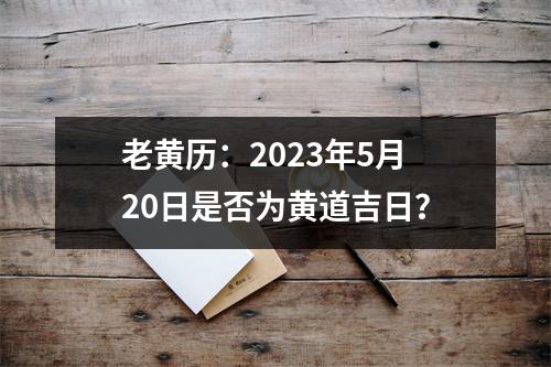 老黄历：2023年5月20日是否为黄道吉日？