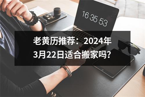 老黄历推荐：2024年3月22日适合搬家吗？