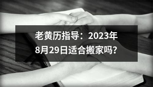 老黄历指导：2023年8月29日适合搬家吗？