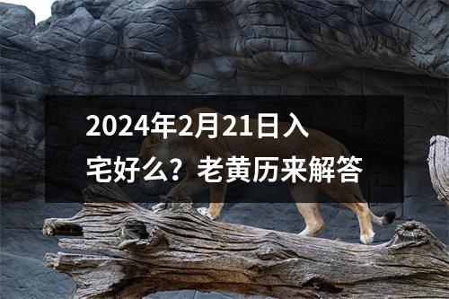 2024年2月21日入宅好么？老黄历来解答