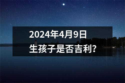 2024年4月9日生孩子是否吉利？