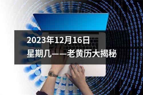 2023年12月16日星期几——老黄历大揭秘