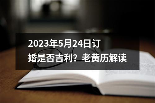 2023年5月24日订婚是否吉利？老黄历解读