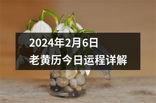 2024年2月6日老黄历今日运程详解