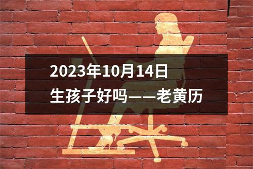 2023年10月14日生孩子好吗——老黄历