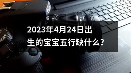 2023年4月24日出生的宝宝五行缺什么？